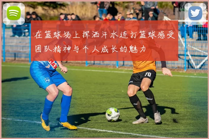 在篮球场上挥洒汗水连打篮球感受团队精神与个人成长的魅力