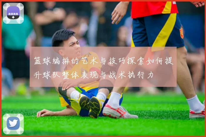 篮球编排的艺术与技巧探索如何提升球队整体表现与战术执行力