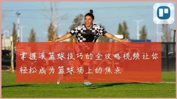 掌握滚篮球技巧的全攻略视频让你轻松成为篮球场上的焦点