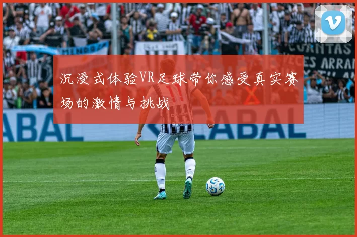 沉浸式体验VR足球带你感受真实赛场的激情与挑战