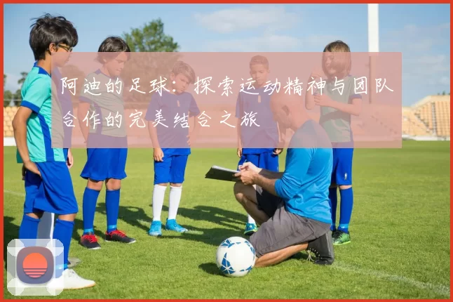 阿迪的足球：探索运动精神与团队合作的完美结合之旅