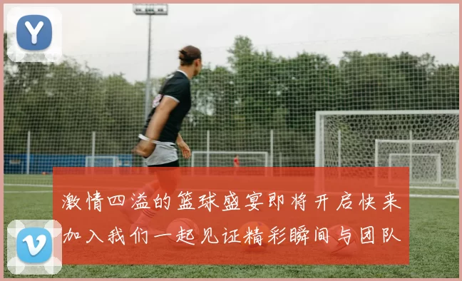 激情四溢的篮球盛宴即将开启快来加入我们一起见证精彩瞬间与团队精神的碰撞