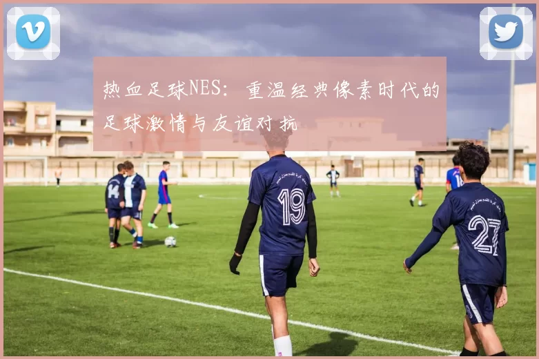 热血足球NES：重温经典像素时代的足球激情与友谊对抗