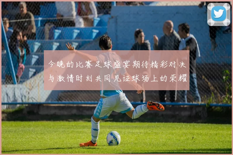 今晚的比赛足球盛宴期待精彩对决与激情时刻共同见证球场上的荣耀与梦想