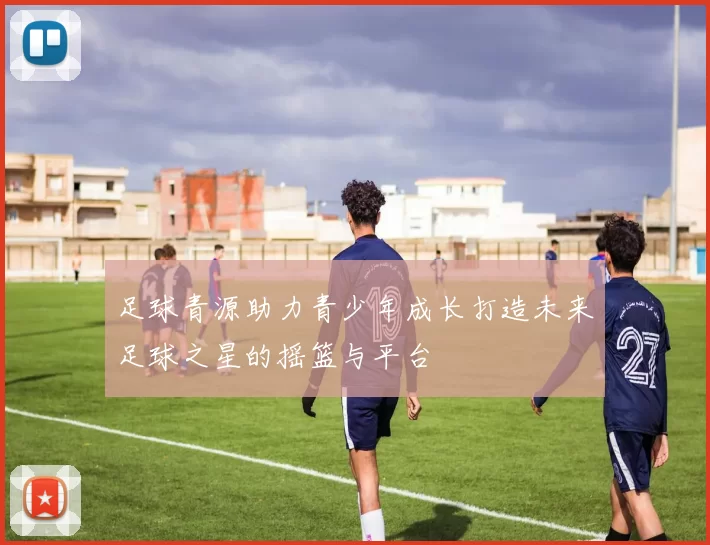 足球青源助力青少年成长打造未来足球之星的摇篮与平台